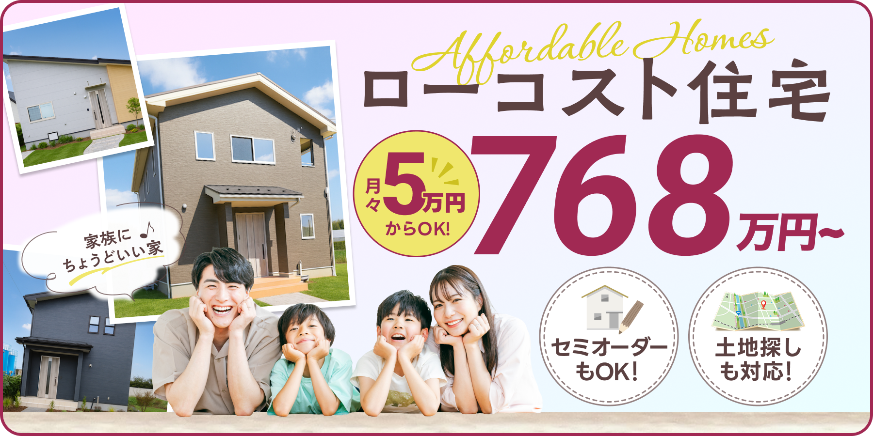 ローコスト住宅768万円~月々5万円~OK!セミオーダーもOK!土地探しも対応!