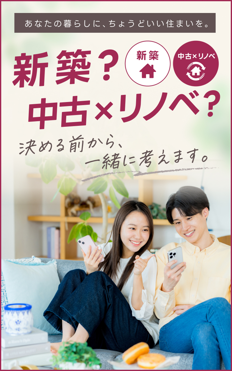 あなたの暮らしに、ちょうどいい住まいを。新築?中古xリノベ?決める前から、一緒に考えます。